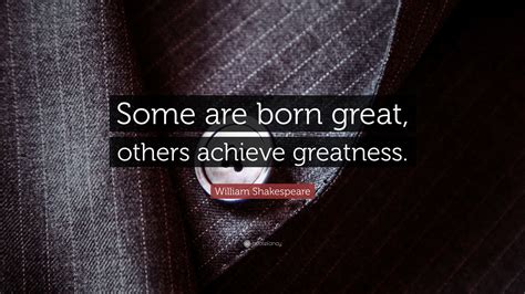 William Shakespeare Quote: “Some are born great, others achieve greatness.”