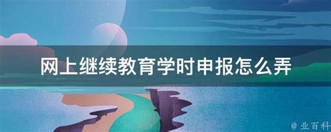 网上继续教育学时申报怎么弄 - 业百科