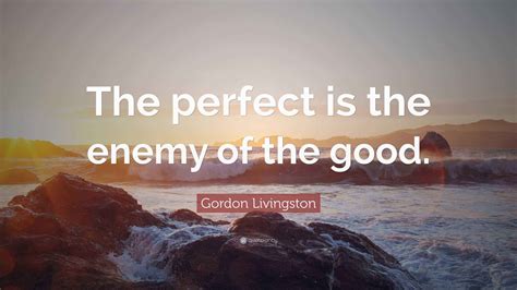 Gordon Livingston Quote: “The perfect is the enemy of the good.”
