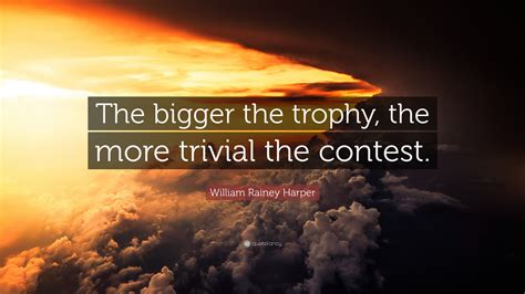 William Rainey Harper Quote: “The bigger the trophy, the more trivial ...