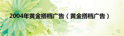 2004年黄金搭档广告（黄金搭档广告）_齐聚生活网