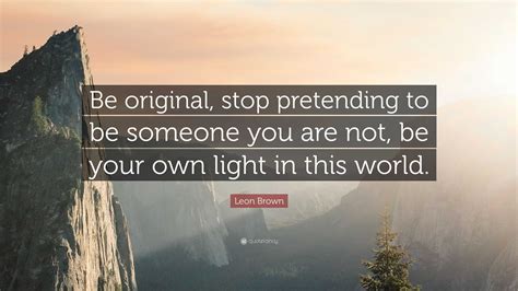 Leon Brown Quote: “Be original, stop pretending to be someone you are ...