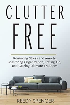 Clutter Free: Removing Stress and Anxiety, Mastering Organization ...
