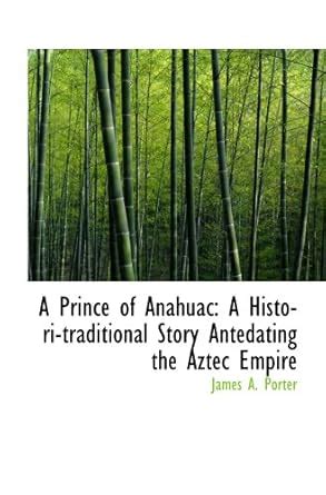 A Prince of Anahuac: A Histori-traditional Story Antedating the Aztec ...