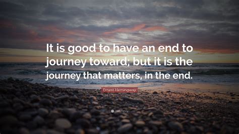Ernest Hemingway Quote: “It is good to have an end to journey toward ...