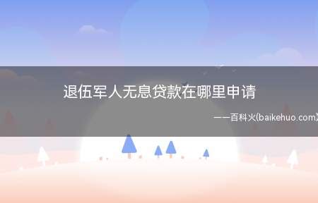 退伍军人无息贷款在哪里申请（退伍军人无息贷款是什么）_知识百科 - 百科火