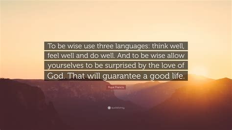 Pope Francis Quote: “To be wise use three languages: think well, feel ...