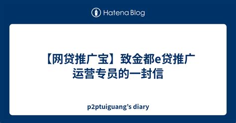 【网贷推广宝】致金都e贷推广运营专员的一封信 - p2ptuiguang’s diary