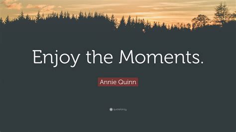 Annie Quinn Quote: “Enjoy the Moments.”