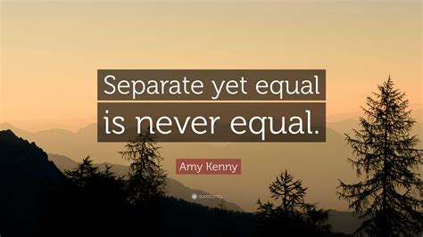 Amy Kenny Quote: “Separate yet equal is never equal.”