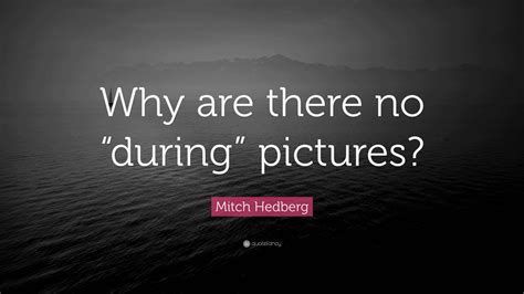 Mitch Hedberg Quote: “Why are there no “during” pictures?”
