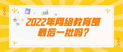 2022年网络教育是最后一批吗，听说是被取消了?-致学教育