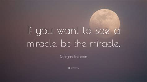 Morgan Freeman Quote: “If you want to see a miracle, be the miracle ...