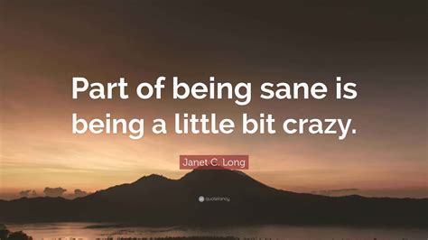 Janet C. Long Quote: “Part of being sane is being a little bit crazy.”