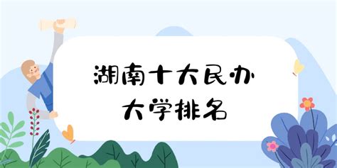 2023湖南十大民办大学排名：盘点湖南省最好的十所民办院校！