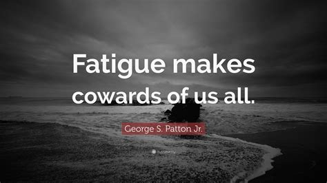George S. Patton Jr. Quote: “Fatigue makes cowards of us all.” (18 ...