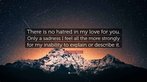David Foster Wallace Quote: “There is no hatred in my love for you. Only a sadness I feel all ...