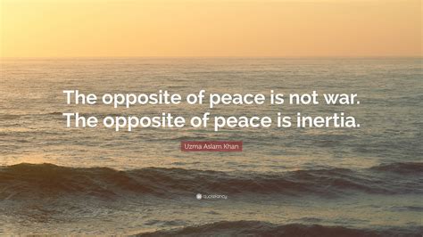 Uzma Aslam Khan Quote: “The opposite of peace is not war. The opposite of peace is inertia.”