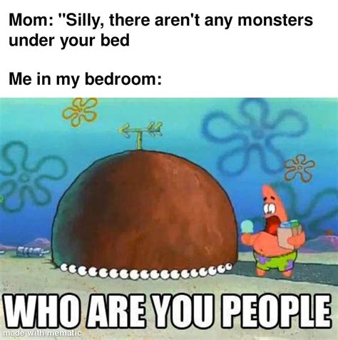 Mom: "Silly, there aren't any monsters under your bed Me in my bedroom ...