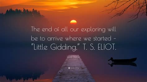 Susie Steiner Quote: “The end of all our exploring will be to arrive ...