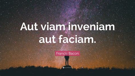 Francis Bacon Quote: “Aut viam inveniam aut faciam.”