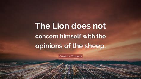 Game of Thrones Quote: “The Lion does not concern himself with the ...