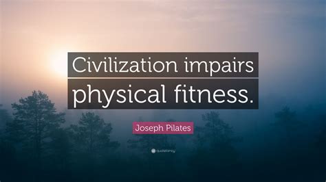 Joseph Pilates Quote: “Civilization impairs physical fitness.” (12 ...