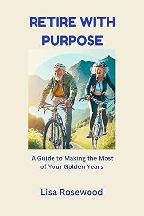 Retire with Purpose: A Guide to Making the Most of Your Golden Years ...