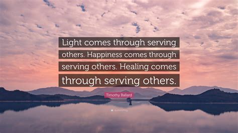 Timothy Ballard Quote: “Light comes through serving others. Happiness ...