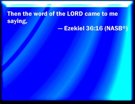 Ezekiel 36:16 Moreover the word of the LORD came to me, saying,