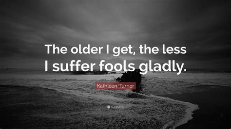 Kathleen Turner Quote: “The older I get, the less I suffer fools gladly.”