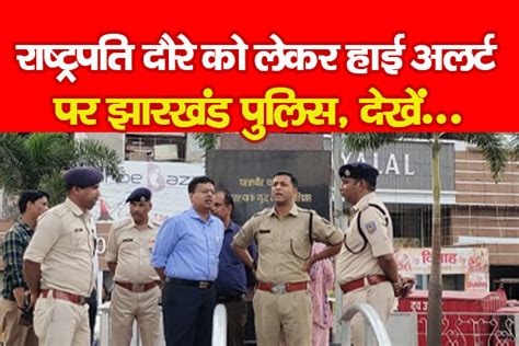 राष्ट्रपति दौरे को लेकर हाई अलर्ट पर झारखंड पुलिस, देखें... - KohramLive