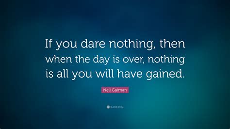 Neil Gaiman Quote: “If you dare nothing, then when the day is over ...