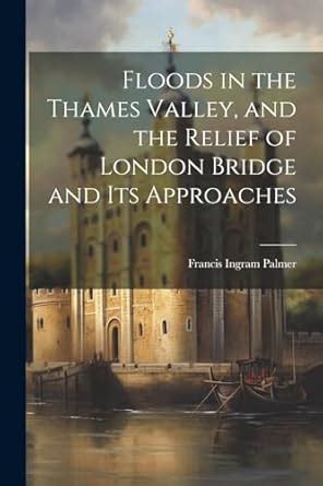 Buy Floods in the Thames Valley, and the Relief of London Bridge and ...