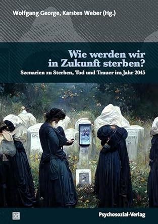 Wie werden wir in Zukunft sterben?: Szenarien zu Sterben, Tod und ...