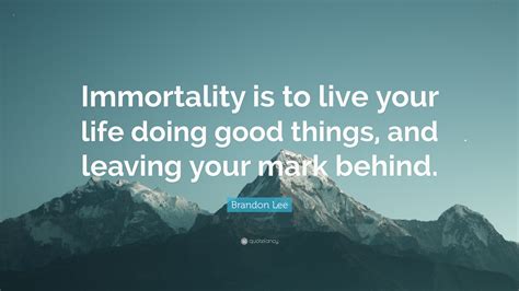 Brandon Lee Quote: “Immortality is to live your life doing good things ...