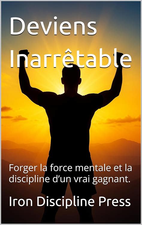 Deviens Inarrêtable: Forger la force mentale et la discipline d’un vrai ...
