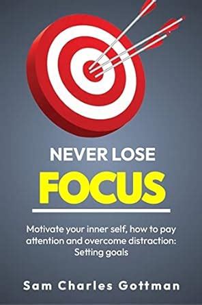 NEVER LOSE FOCUS: Motivate your inner self, how to pay attention and ...
