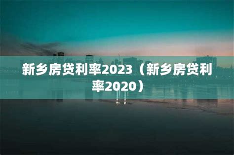 新乡房贷利率2023（新乡房贷利率2020）-唐创网