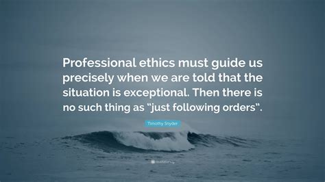 Timothy Snyder Quote: “Professional ethics must guide us precisely when ...