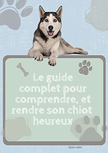 Le guide complet pour comprendre, et rendre son chiot heureux ...