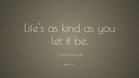 Charles Bukowski Quote: “Life’s as kind as you let it be.”