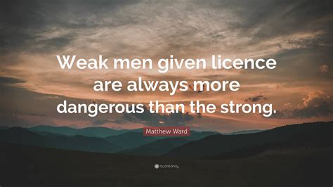 Matthew Ward Quote: “Weak men given licence are always more dangerous ...