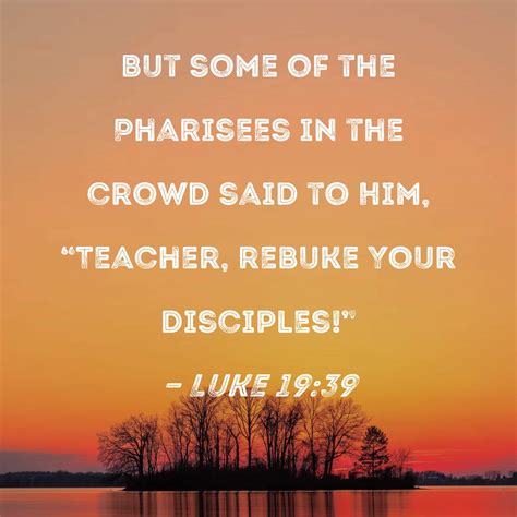 Luke 19:39 But some of the Pharisees in the crowd said to Him, "Teacher ...