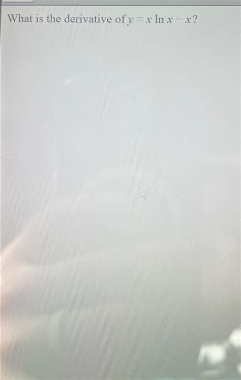 Solved What is the derivative of y=xlnx-x? | Chegg.com