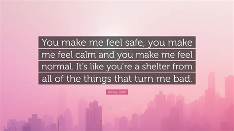 Ashley John Quote: “You make me feel safe, you make me feel calm and ...