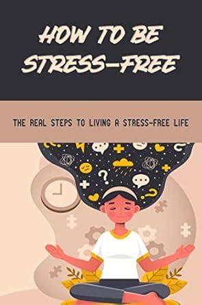 How To Be Stress-Free: The Real Steps To Living A Stress-Free Life ...