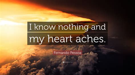 Fernando Pessoa Quote: “I know nothing and my heart aches.”