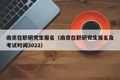 南京在职研究生报名（南京在职研究生报名及考试时间2022） - 考研派