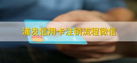 浦发信用卡注销流程微信 - 财梯网